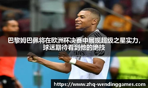 巴黎姆巴佩将在欧洲杯决赛中展现超级之星实力，球迷期待看到他的绝技