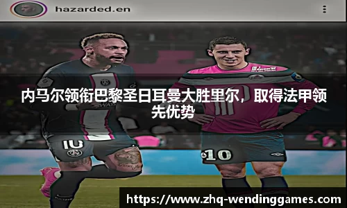 内马尔领衔巴黎圣日耳曼大胜里尔，取得法甲领先优势