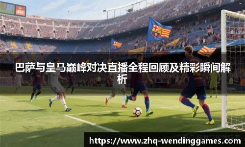巴萨与皇马巅峰对决直播全程回顾及精彩瞬间解析