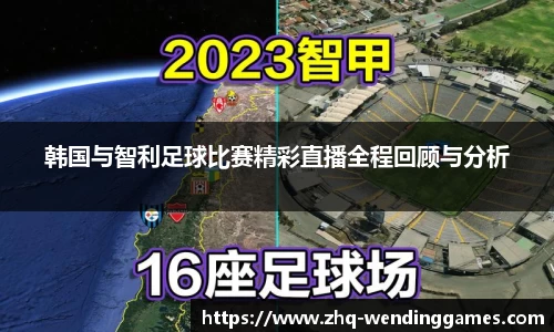 韩国与智利足球比赛精彩直播全程回顾与分析