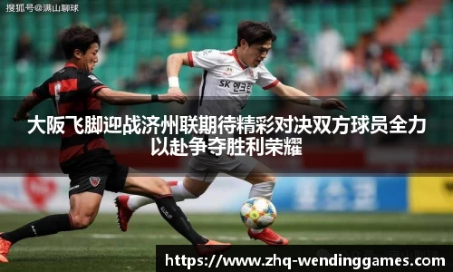 大阪飞脚迎战济州联期待精彩对决双方球员全力以赴争夺胜利荣耀