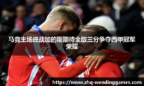 马竞主场迎战加的斯期待全取三分争夺西甲冠军荣耀