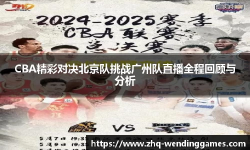 CBA精彩对决北京队挑战广州队直播全程回顾与分析