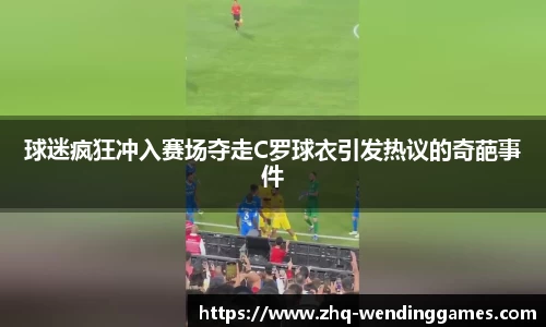 球迷疯狂冲入赛场夺走C罗球衣引发热议的奇葩事件