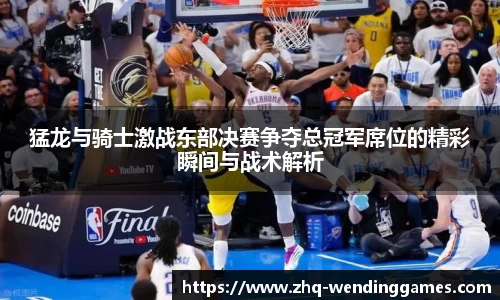 猛龙与骑士激战东部决赛争夺总冠军席位的精彩瞬间与战术解析