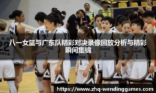 八一女篮与广东队精彩对决录像回放分析与精彩瞬间集锦