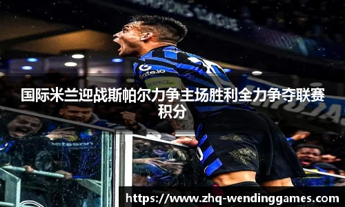 国际米兰迎战斯帕尔力争主场胜利全力争夺联赛积分