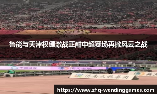 鲁能与天津权健激战正酣中超赛场再掀风云之战