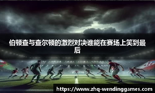 伯顿查与查尔顿的激烈对决谁能在赛场上笑到最后