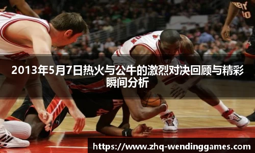 2013年5月7日热火与公牛的激烈对决回顾与精彩瞬间分析
