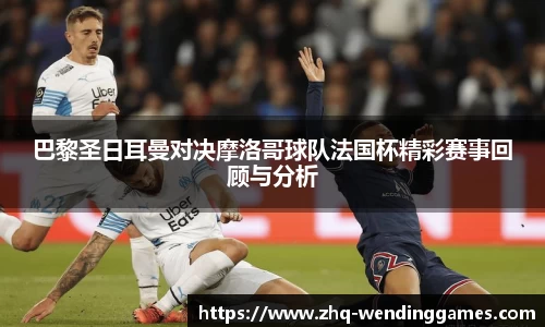 巴黎圣日耳曼对决摩洛哥球队法国杯精彩赛事回顾与分析