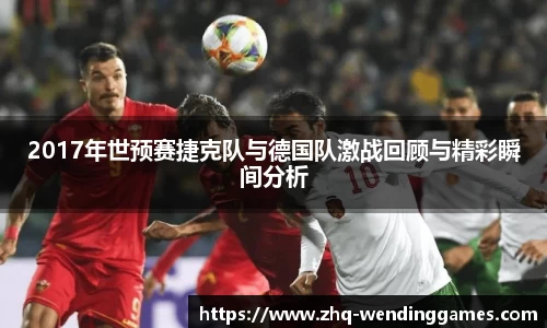 2017年世预赛捷克队与德国队激战回顾与精彩瞬间分析