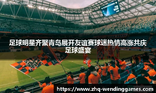 足球明星齐聚青岛展开友谊赛球迷热情高涨共庆足球盛宴