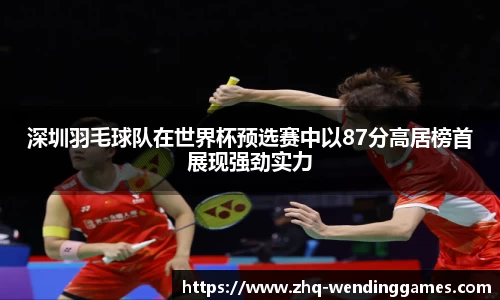 深圳羽毛球队在世界杯预选赛中以87分高居榜首展现强劲实力