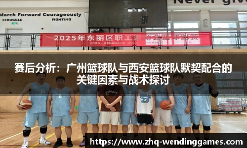 赛后分析:广州篮球队与西安篮球队默契配合的关键因素与战术探讨