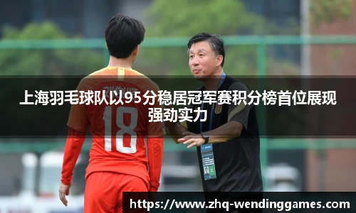 上海羽毛球队以95分稳居冠军赛积分榜首位展现强劲实力