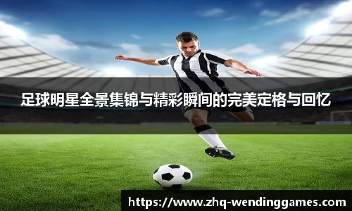 足球明星全景集锦与精彩瞬间的完美定格与回忆